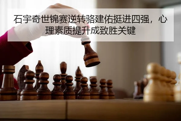 石宇奇世锦赛逆转骆建佑挺进四强，心理素质提升成致胜关键
